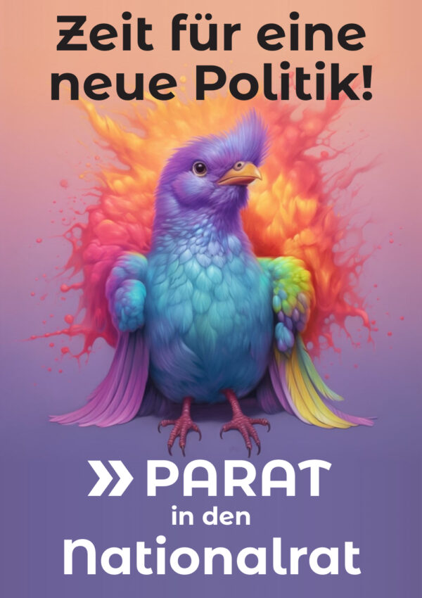 Ein Wahlplakat, welches einen bunten Vogel unter der Überschrift "Für eine neue Politik!" und darunter den Slogan "PARAT in den Nationalrat" zeigt